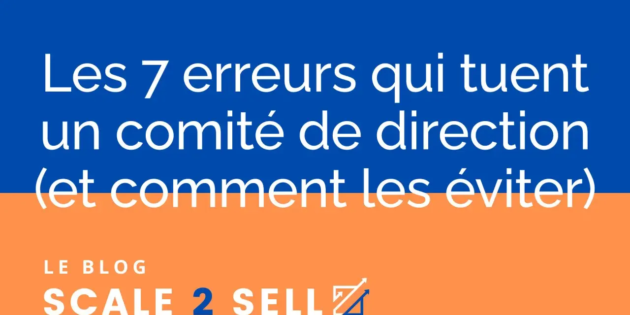 Les 7 erreurs qui tuent un comité de direction (codir def) et comment les éviter. Le blog Scale 2 Sell.